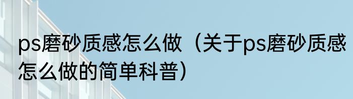 ps磨砂质感怎么做（关于ps磨砂质感怎么做的简单科普）