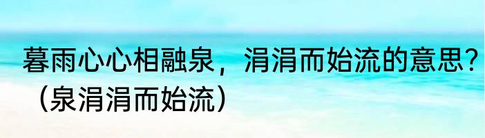暮雨心心相融泉，涓涓而始流的意思？（泉涓涓而始流）