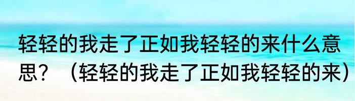 轻轻的我走了正如我轻轻的来什么意思？（轻轻的我走了正如我轻轻的来）