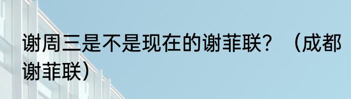 谢周三是不是现在的谢菲联？（成都谢菲联）