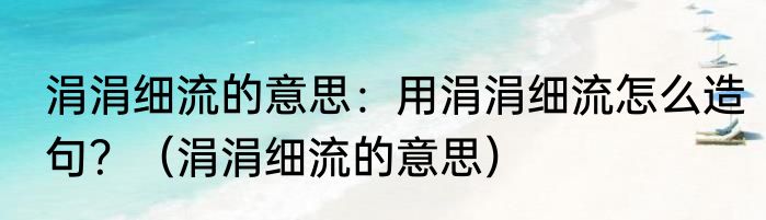 涓涓细流的意思：用涓涓细流怎么造句？（涓涓细流的意思）