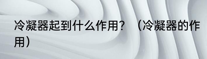 冷凝器起到什么作用？（冷凝器的作用）