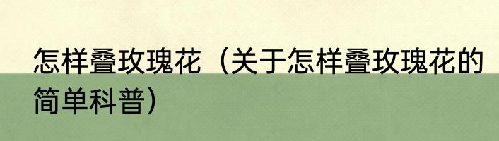 怎样叠玫瑰花（关于怎样叠玫瑰花的简单科普）