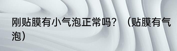 刚贴膜有小气泡正常吗？（贴膜有气泡）