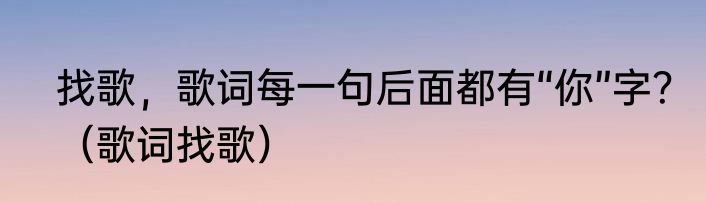找歌，歌词每一句后面都有“你”字？（歌词找歌）