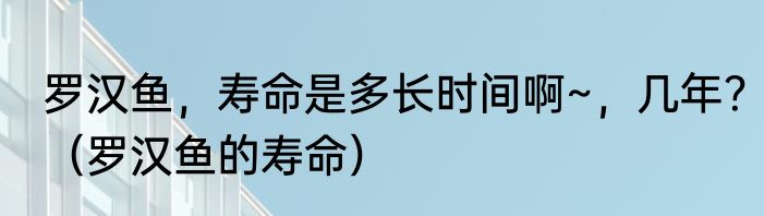 罗汉鱼，寿命是多长时间啊~，几年？（罗汉鱼的寿命）