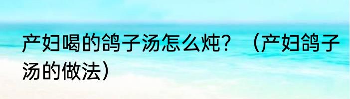 产妇喝的鸽子汤怎么炖？（产妇鸽子汤的做法）