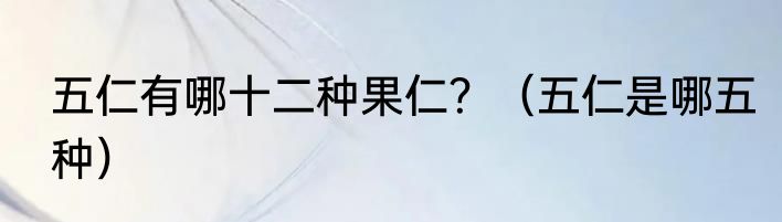 五仁有哪十二种果仁？（五仁是哪五种）