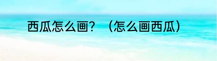 西瓜怎么画？（怎么画西瓜）