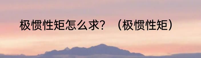 极惯性矩怎么求？（极惯性矩）