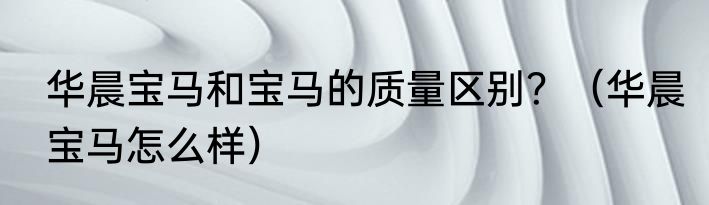 华晨宝马和宝马的质量区别？（华晨宝马怎么样）