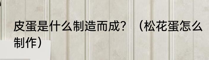 皮蛋是什么制造而成？（松花蛋怎么制作）