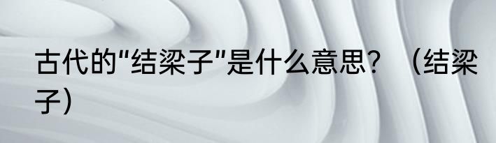 古代的“结梁子”是什么意思？（结梁子）