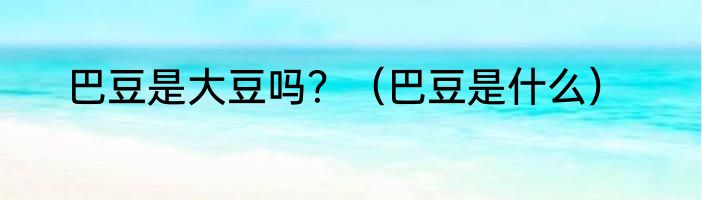 巴豆是大豆吗？（巴豆是什么）