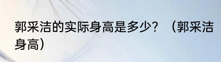 郭采洁的实际身高是多少？（郭采洁身高）