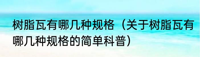 树脂瓦有哪几种规格（关于树脂瓦有哪几种规格的简单科普）