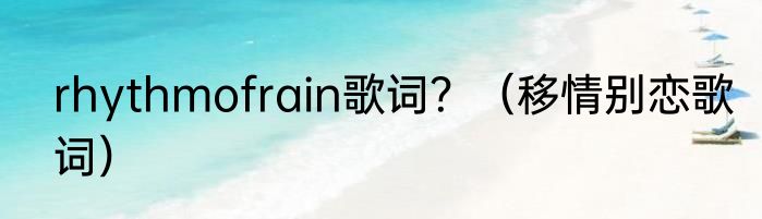 rhythmofrain歌词？（移情别恋歌词）