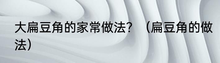 大扁豆角的家常做法？（扁豆角的做法）