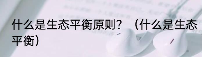 什么是生态平衡原则？（什么是生态平衡）