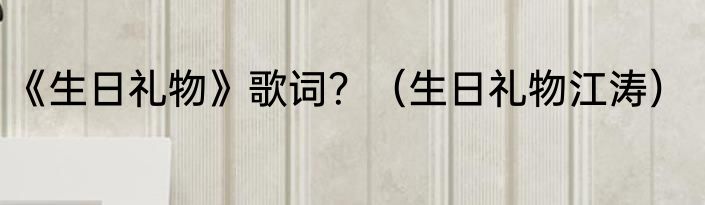 《生日礼物》歌词？（生日礼物江涛）