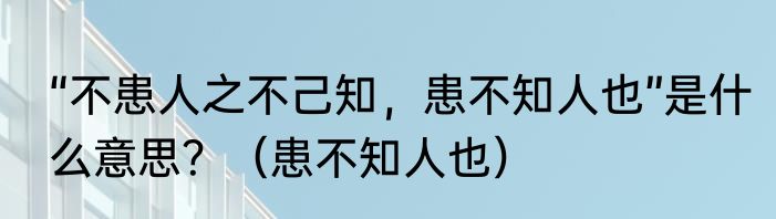 “不患人之不己知，患不知人也”是什么意思？（患不知人也）