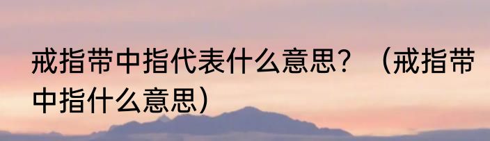 戒指带中指代表什么意思？（戒指带中指什么意思）