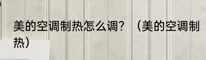 美的空调制热怎么调？（美的空调制热）