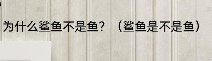 为什么鲨鱼不是鱼？（鲨鱼是不是鱼）