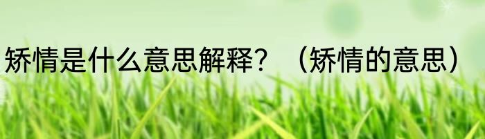 矫情是什么意思解释？（矫情的意思）