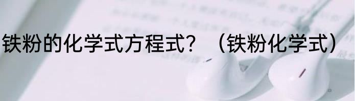 铁粉的化学式方程式？（铁粉化学式）