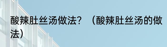 酸辣肚丝汤做法？（酸辣肚丝汤的做法）