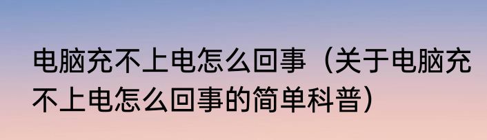 电脑充不上电怎么回事（关于电脑充不上电怎么回事的简单科普）