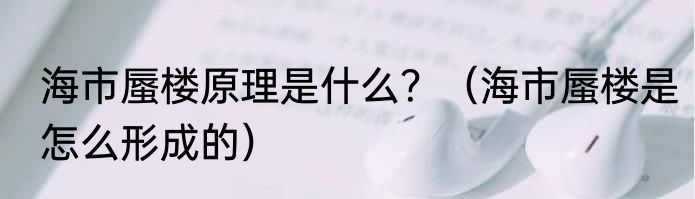 海市蜃楼原理是什么？（海市蜃楼是怎么形成的）