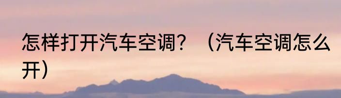 怎样打开汽车空调？（汽车空调怎么开）