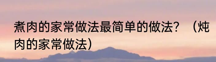 煮肉的家常做法最简单的做法？（炖肉的家常做法）