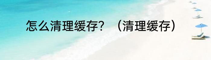 怎么清理缓存？（清理缓存）