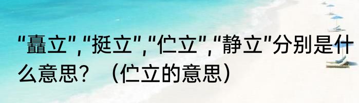 “矗立”,“挺立”,“伫立”,“静立”分别是什么意思？（伫立的意思）