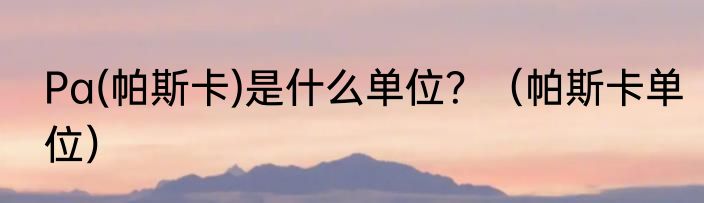 Pa(帕斯卡)是什么单位？（帕斯卡单位）