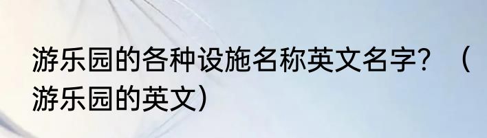 游乐园的各种设施名称英文名字？（游乐园的英文）