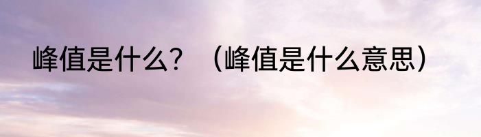 峰值是什么？（峰值是什么意思）