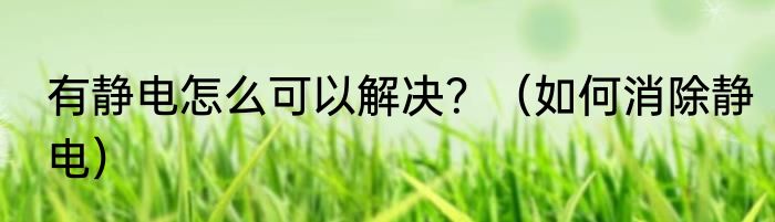 有静电怎么可以解决？（如何消除静电）
