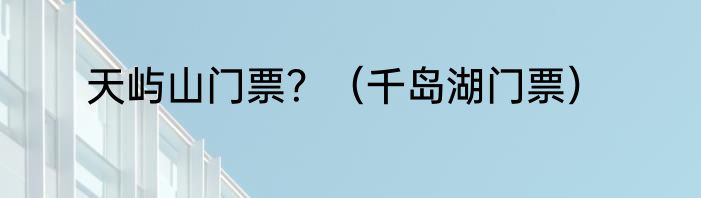 天屿山门票？（千岛湖门票）