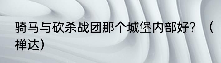 骑马与砍杀战团那个城堡内部好？（禅达）