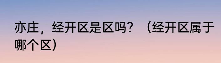 亦庄，经开区是区吗？（经开区属于哪个区）