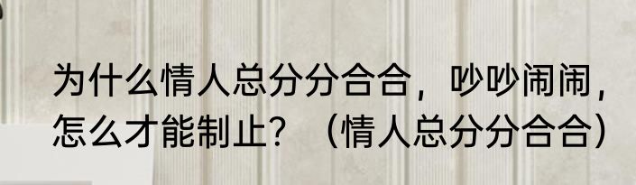 为什么情人总分分合合，吵吵闹闹，怎么才能制止？（情人总分分合合）