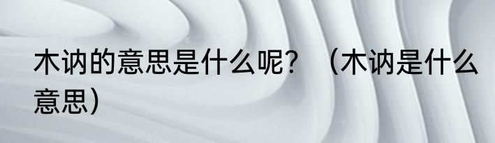 木讷的意思是什么呢？（木讷是什么意思）