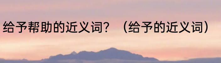 给予帮助的近义词？（给予的近义词）