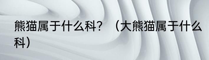 熊猫属于什么科？（大熊猫属于什么科）