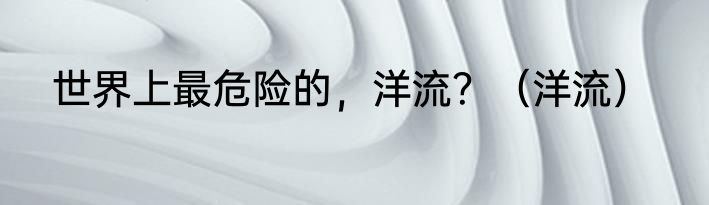世界上最危险的，洋流？（洋流）