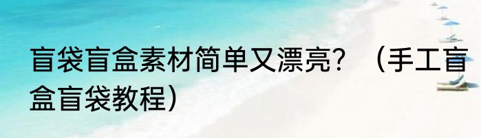 盲袋盲盒素材简单又漂亮？（手工盲盒盲袋教程）